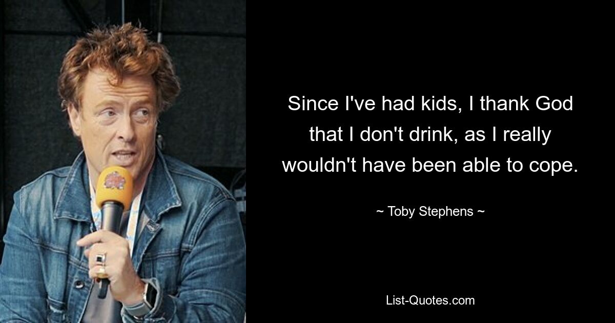 Since I've had kids, I thank God that I don't drink, as I really wouldn't have been able to cope. — © Toby Stephens