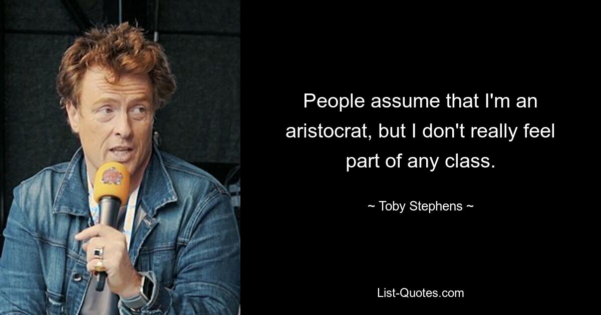 People assume that I'm an aristocrat, but I don't really feel part of any class. — © Toby Stephens