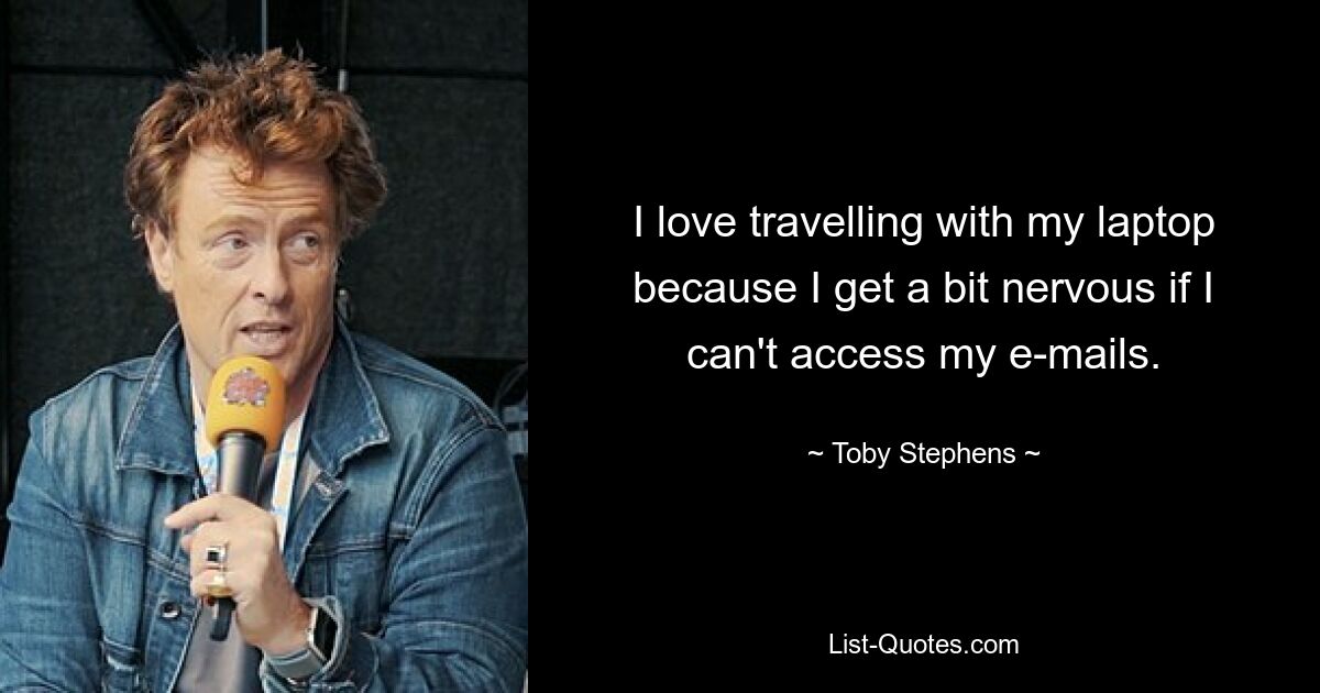 I love travelling with my laptop because I get a bit nervous if I can't access my e-mails. — © Toby Stephens