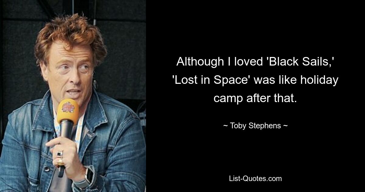 Although I loved 'Black Sails,' 'Lost in Space' was like holiday camp after that. — © Toby Stephens