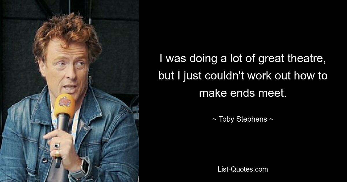 I was doing a lot of great theatre, but I just couldn't work out how to make ends meet. — © Toby Stephens