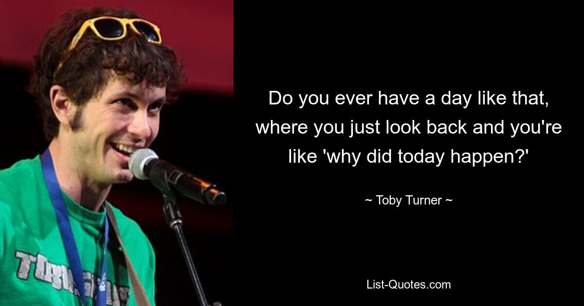 Do you ever have a day like that, where you just look back and you're like 'why did today happen?' — © Toby Turner