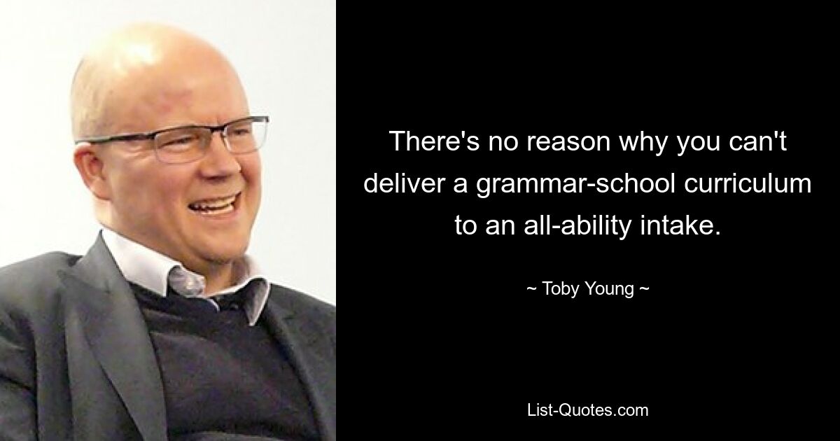 There's no reason why you can't deliver a grammar-school curriculum to an all-ability intake. — © Toby Young