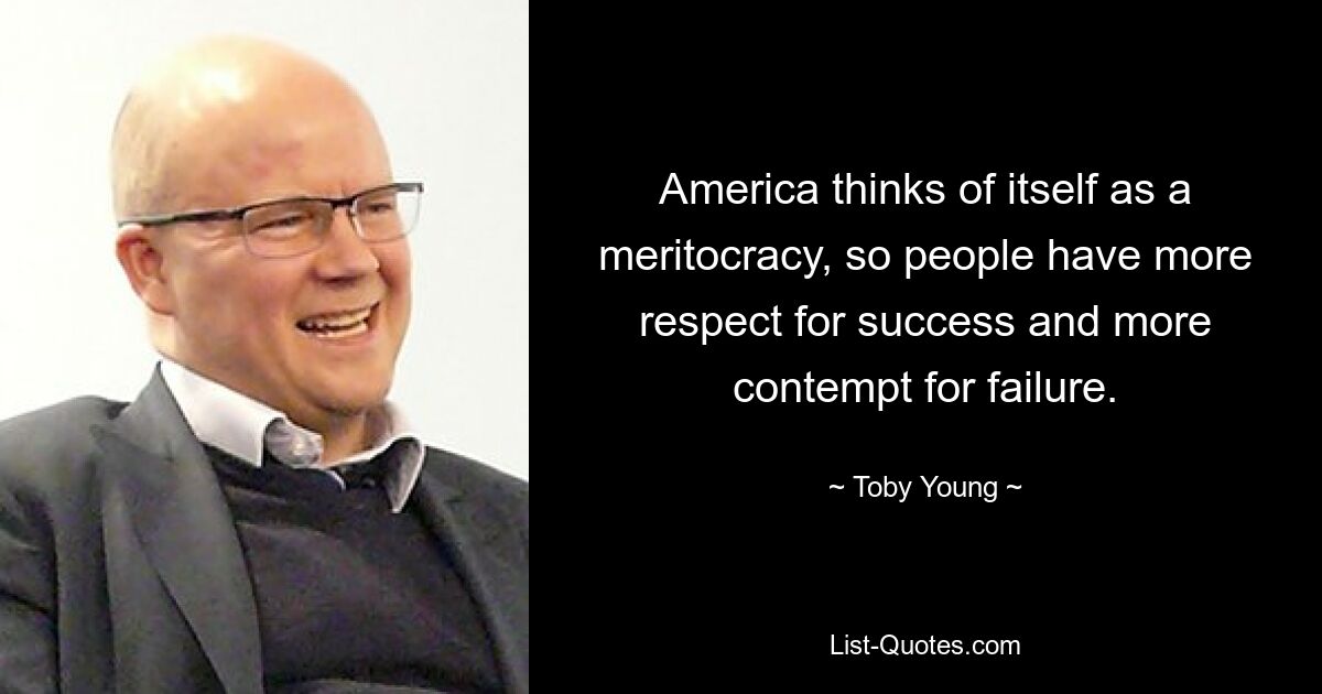 America thinks of itself as a meritocracy, so people have more respect for success and more contempt for failure. — © Toby Young