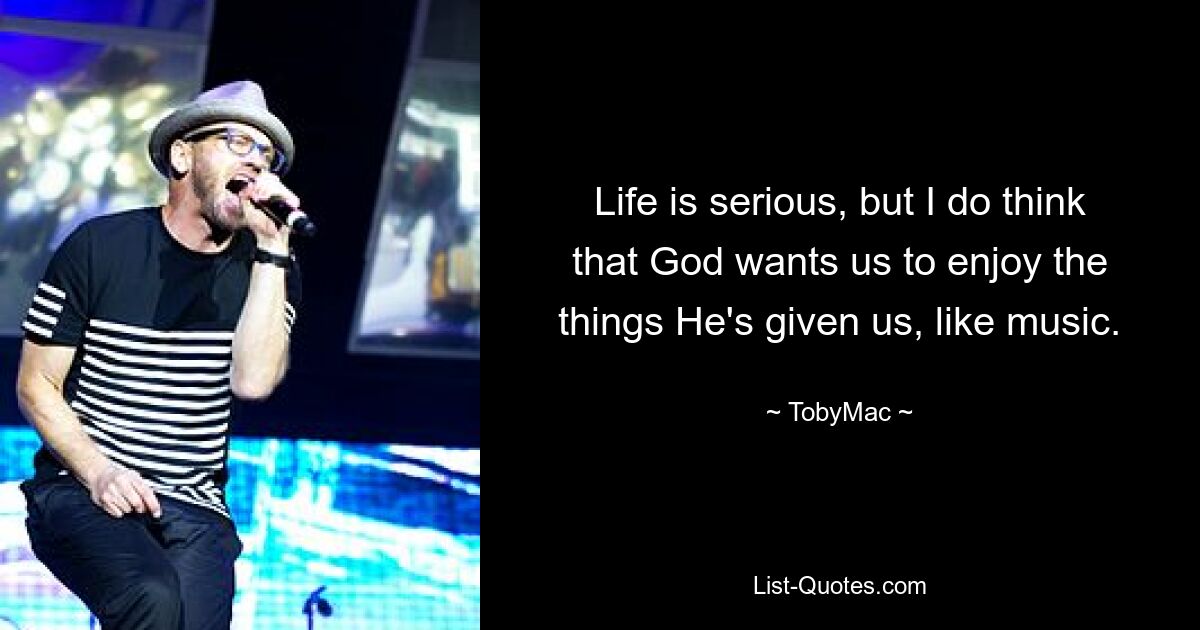 Life is serious, but I do think that God wants us to enjoy the things He's given us, like music. — © TobyMac