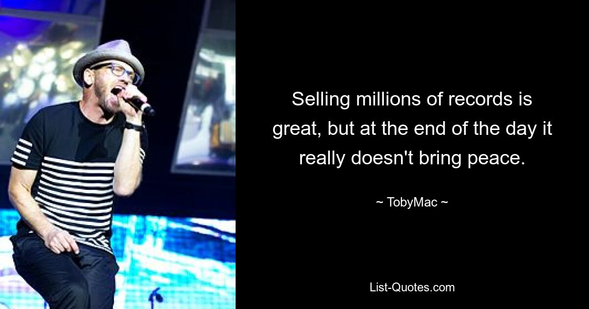 Selling millions of records is great, but at the end of the day it really doesn't bring peace. — © TobyMac