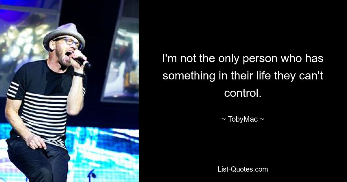 I'm not the only person who has something in their life they can't control. — © TobyMac