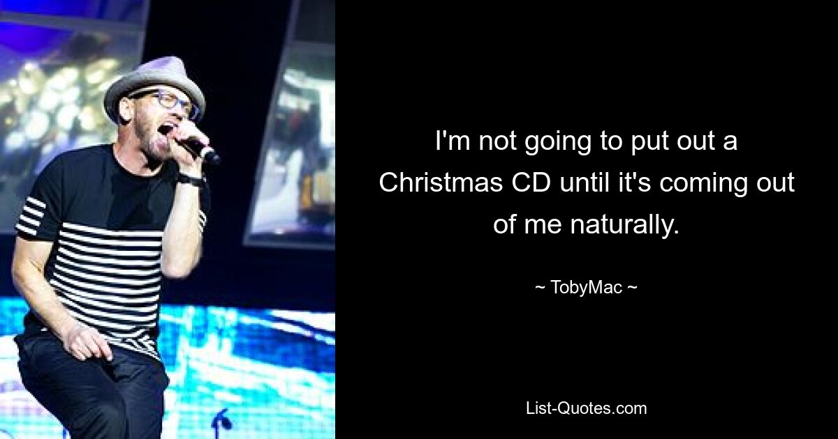 I'm not going to put out a Christmas CD until it's coming out of me naturally. — © TobyMac