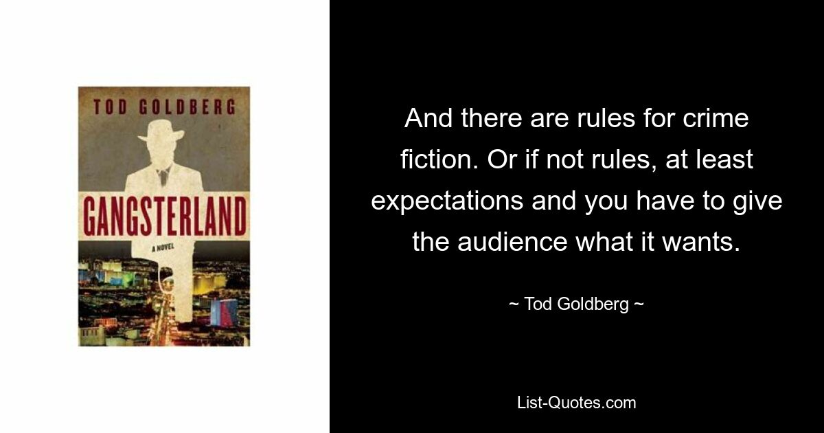 And there are rules for crime fiction. Or if not rules, at least expectations and you have to give the audience what it wants. — © Tod Goldberg