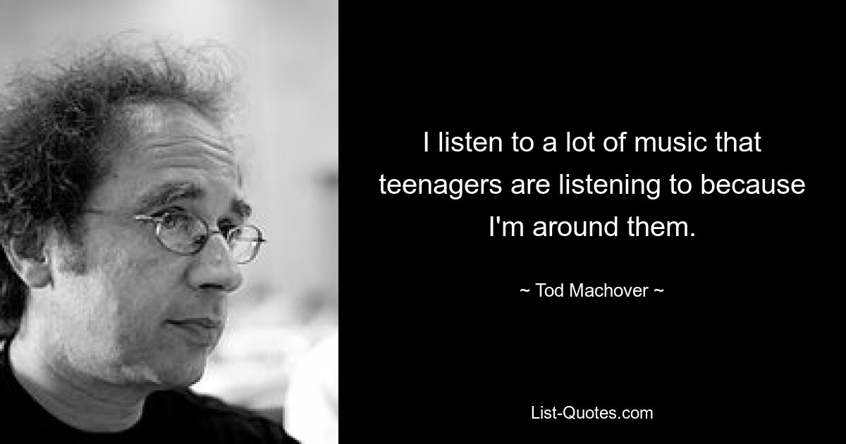 I listen to a lot of music that teenagers are listening to because I'm around them. — © Tod Machover