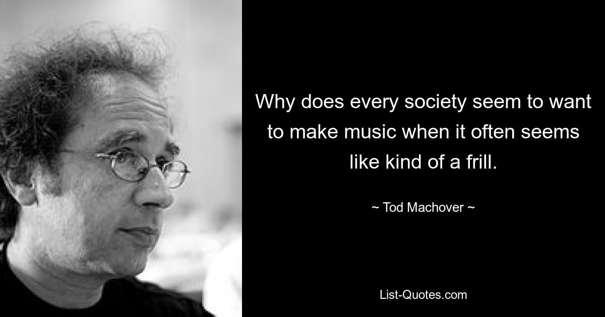 Why does every society seem to want to make music when it often seems like kind of a frill. — © Tod Machover