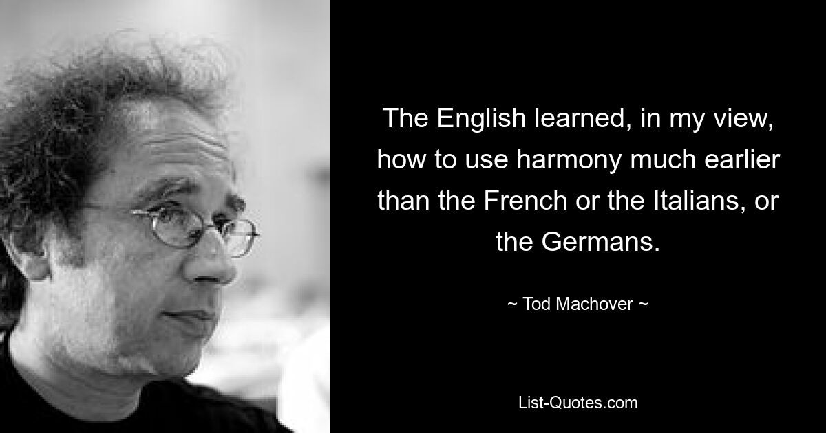 The English learned, in my view, how to use harmony much earlier than the French or the Italians, or the Germans. — © Tod Machover