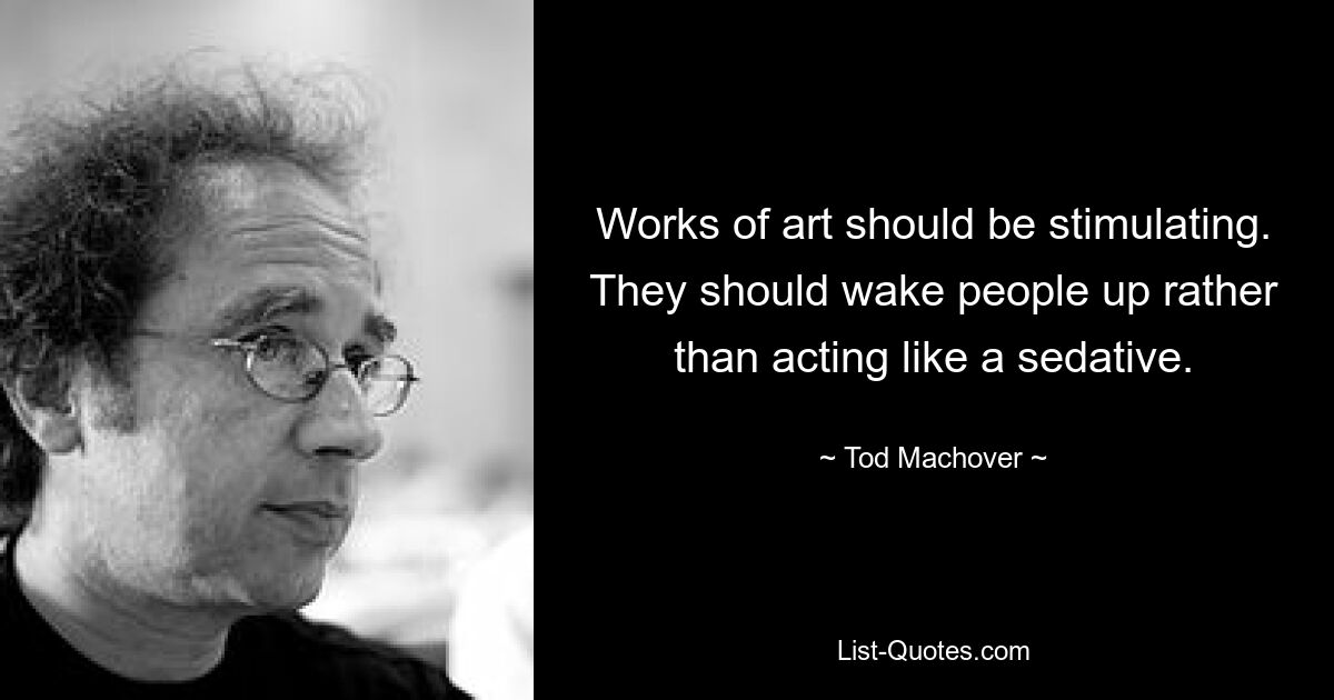 Works of art should be stimulating. They should wake people up rather than acting like a sedative. — © Tod Machover