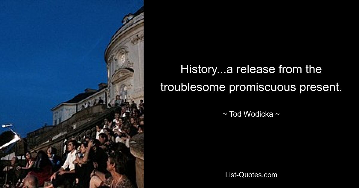 History...a release from the troublesome promiscuous present. — © Tod Wodicka