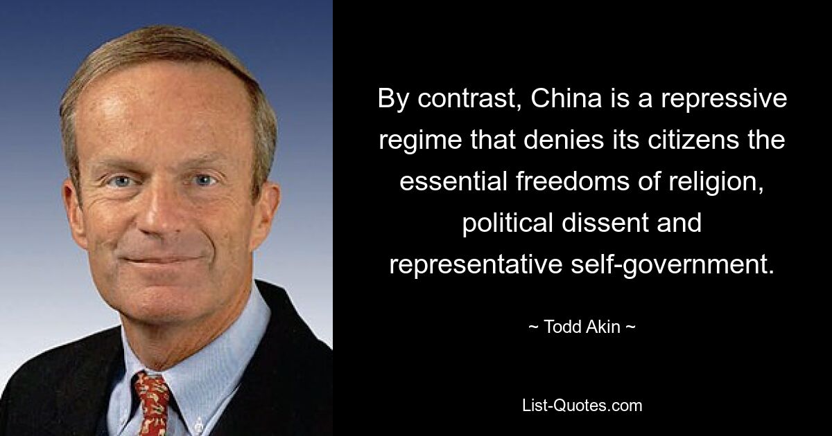 Im Gegensatz dazu ist China ein repressives Regime, das seinen Bürgern die wesentlichen Freiheiten der Religion, des politischen Dissenses und der repräsentativen Selbstverwaltung verweigert. — © Todd Akin 