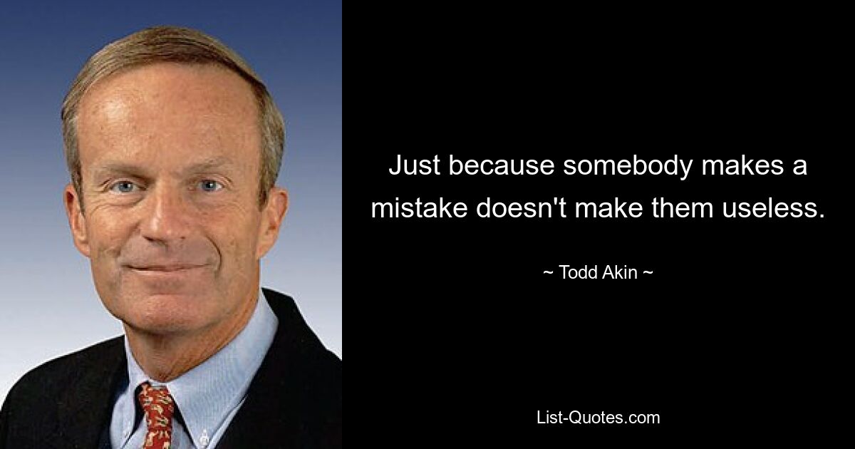 Just because somebody makes a mistake doesn't make them useless. — © Todd Akin