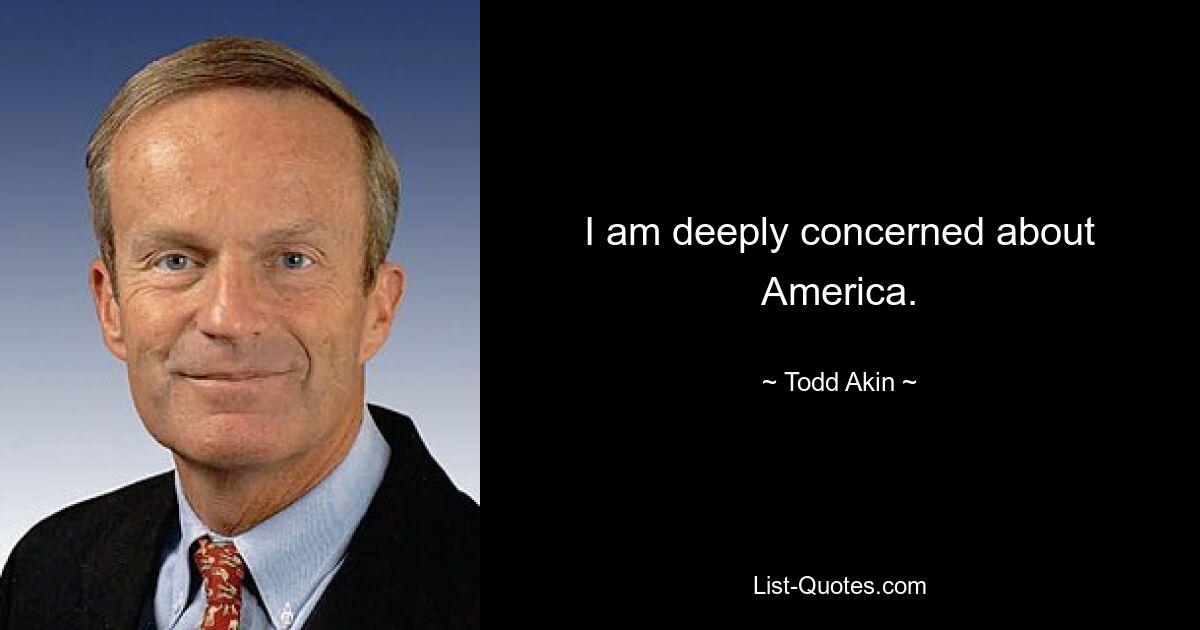 I am deeply concerned about America. — © Todd Akin