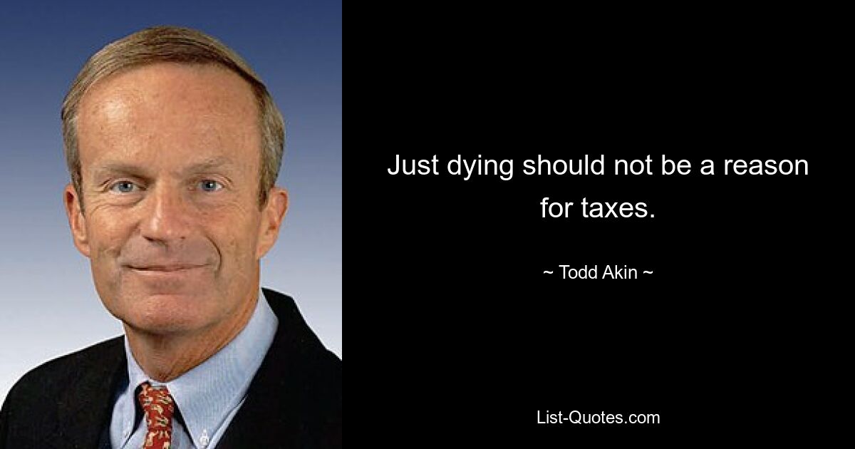 Just dying should not be a reason for taxes. — © Todd Akin