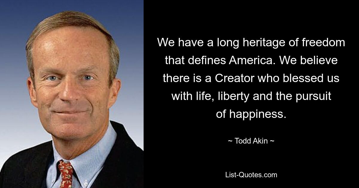 We have a long heritage of freedom that defines America. We believe there is a Creator who blessed us with life, liberty and the pursuit of happiness. — © Todd Akin