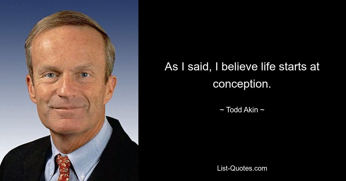 As I said, I believe life starts at conception. — © Todd Akin