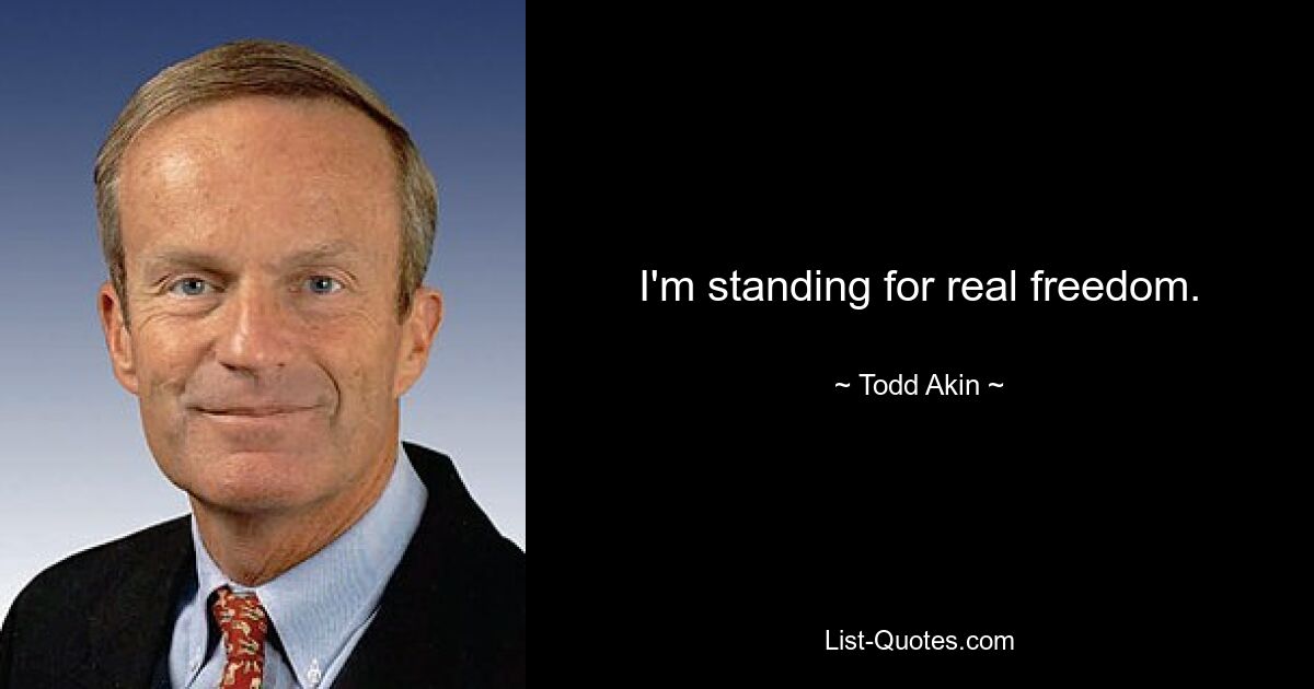 I'm standing for real freedom. — © Todd Akin