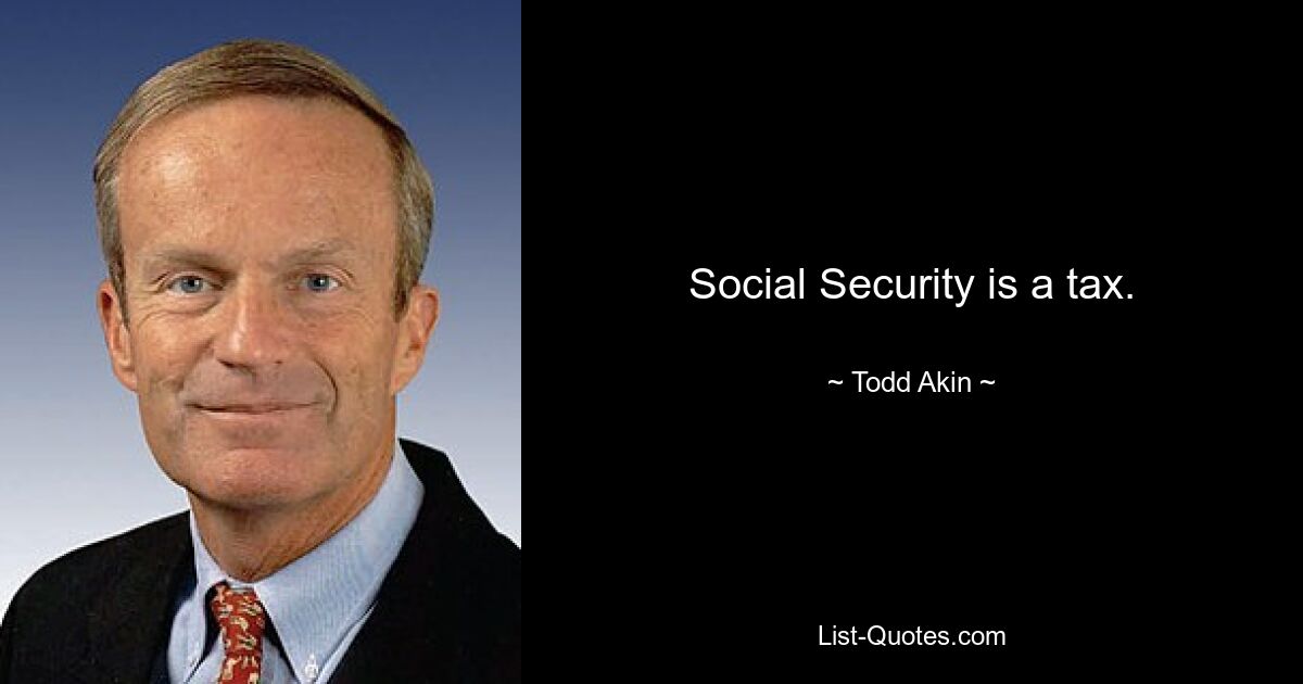 Social Security is a tax. — © Todd Akin