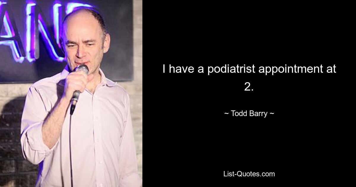 I have a podiatrist appointment at 2. — © Todd Barry