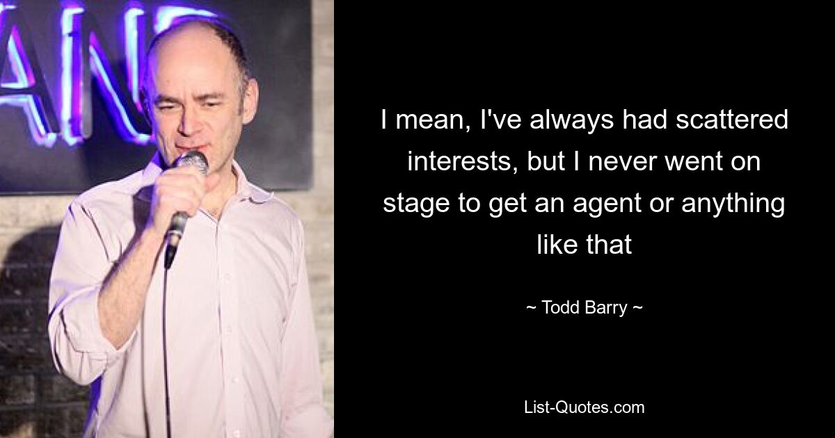 I mean, I've always had scattered interests, but I never went on stage to get an agent or anything like that — © Todd Barry