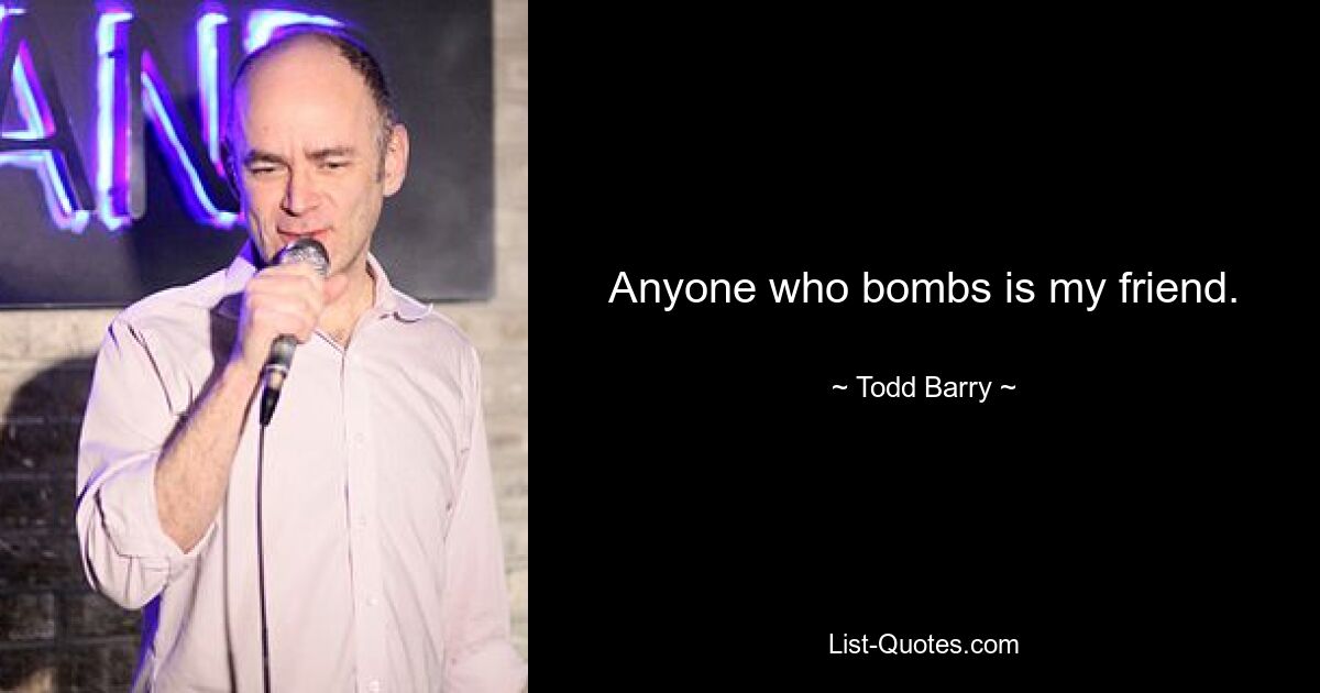 Anyone who bombs is my friend. — © Todd Barry