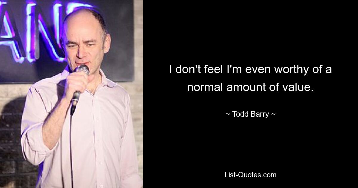 I don't feel I'm even worthy of a normal amount of value. — © Todd Barry