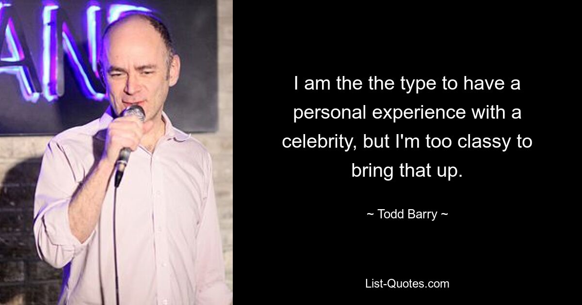 I am the the type to have a personal experience with a celebrity, but I'm too classy to bring that up. — © Todd Barry