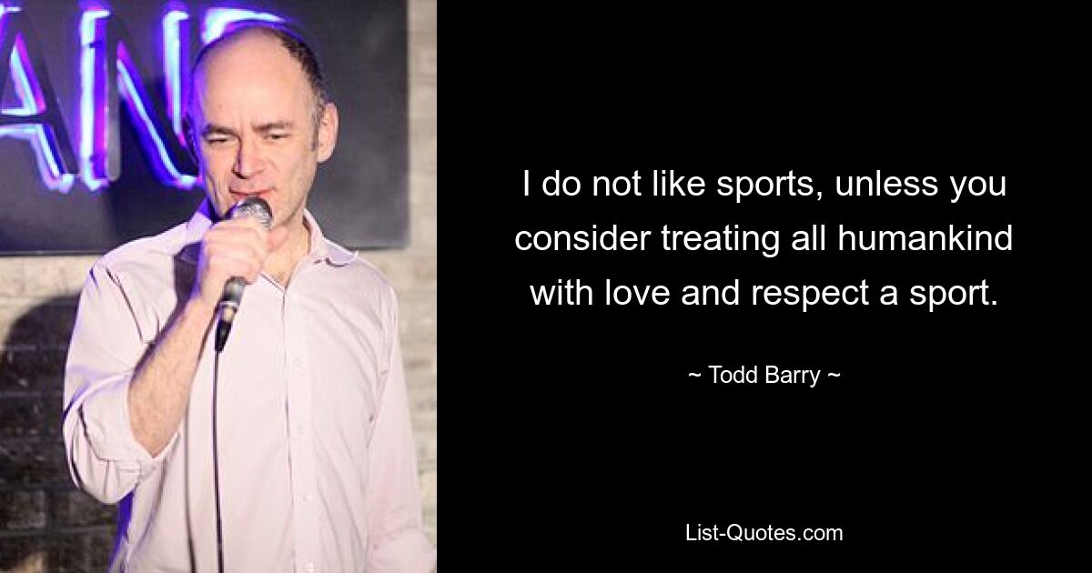 I do not like sports, unless you consider treating all humankind with love and respect a sport. — © Todd Barry