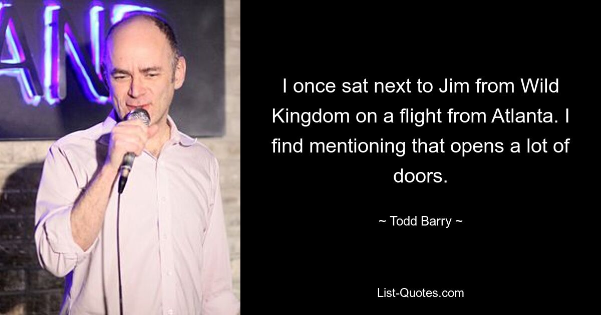 I once sat next to Jim from Wild Kingdom on a flight from Atlanta. I find mentioning that opens a lot of doors. — © Todd Barry