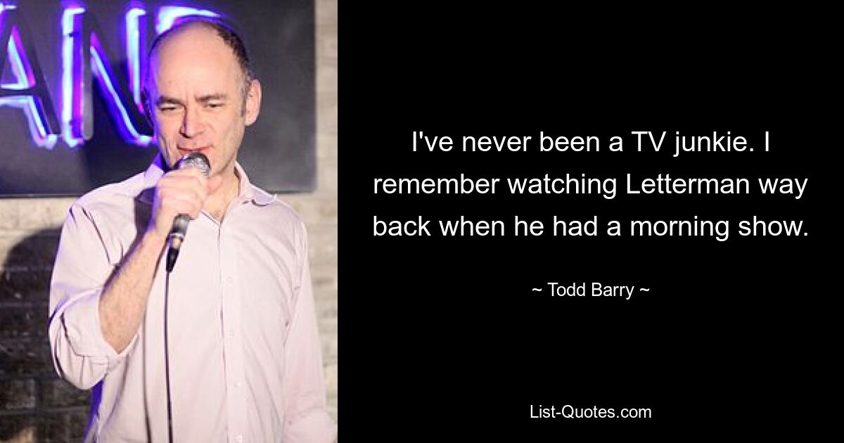 I've never been a TV junkie. I remember watching Letterman way back when he had a morning show. — © Todd Barry