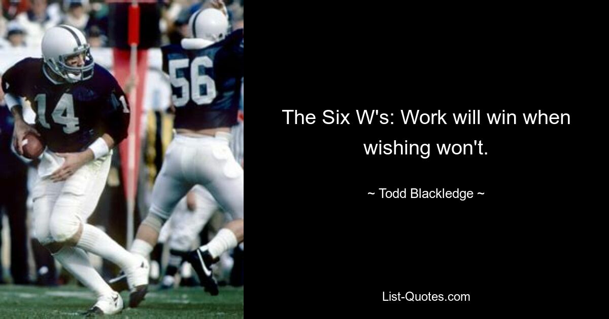 The Six W's: Work will win when wishing won't. — © Todd Blackledge