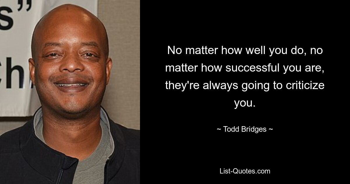 No matter how well you do, no matter how successful you are, they're always going to criticize you. — © Todd Bridges