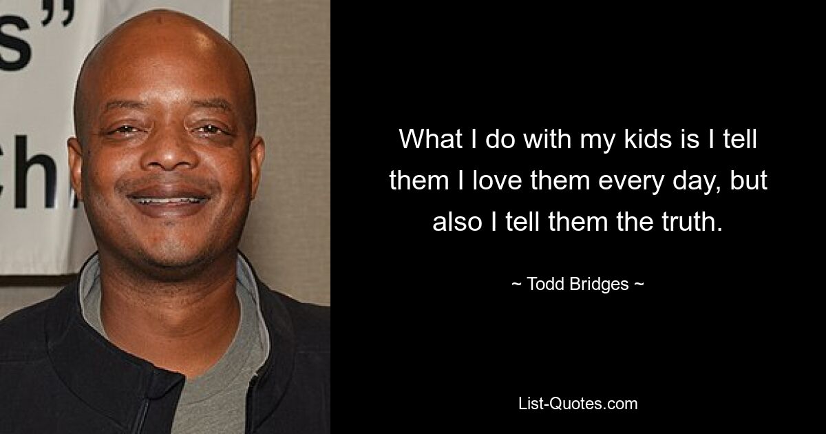 What I do with my kids is I tell them I love them every day, but also I tell them the truth. — © Todd Bridges