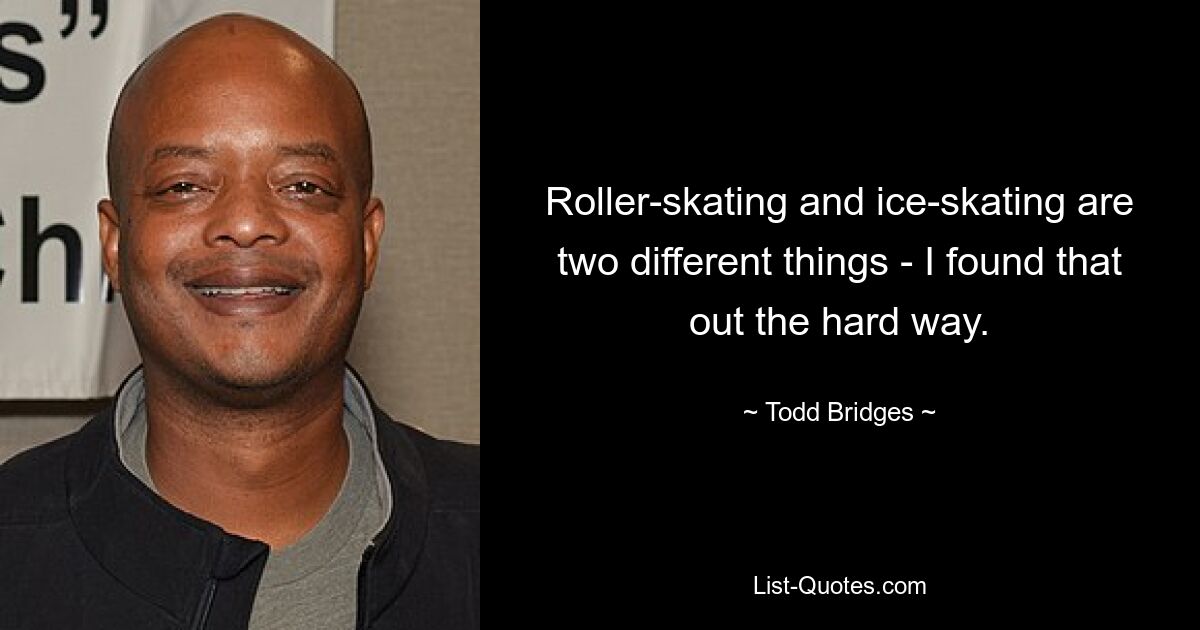 Roller-skating and ice-skating are two different things - I found that out the hard way. — © Todd Bridges