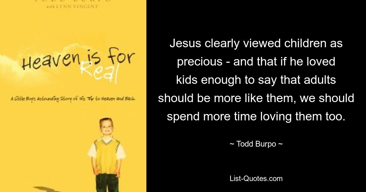 Jesus clearly viewed children as precious - and that if he loved kids enough to say that adults should be more like them, we should spend more time loving them too. — © Todd Burpo