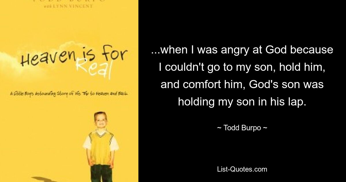 ...when I was angry at God because I couldn't go to my son, hold him, and comfort him, God's son was holding my son in his lap. — © Todd Burpo