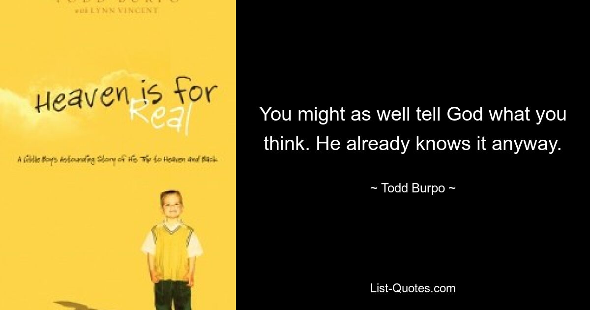 You might as well tell God what you think. He already knows it anyway. — © Todd Burpo