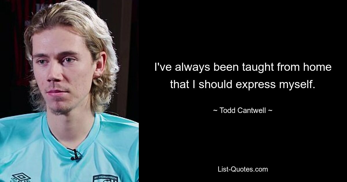 I've always been taught from home that I should express myself. — © Todd Cantwell