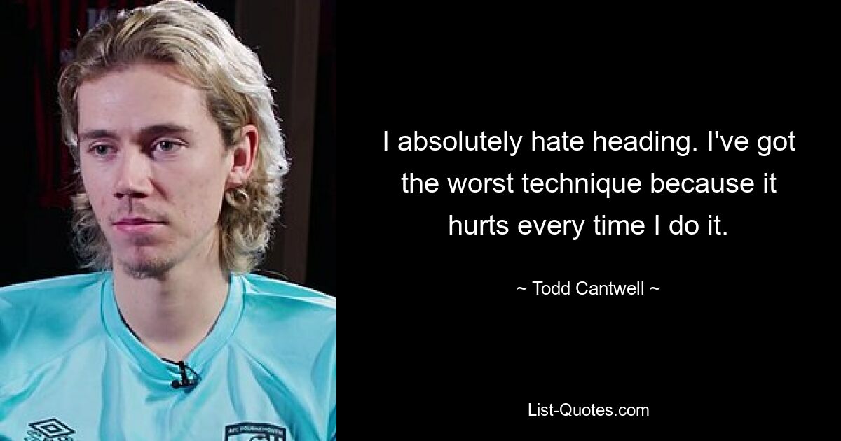 I absolutely hate heading. I've got the worst technique because it hurts every time I do it. — © Todd Cantwell