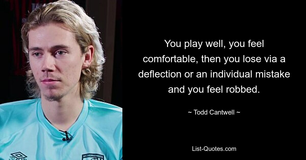 You play well, you feel comfortable, then you lose via a deflection or an individual mistake and you feel robbed. — © Todd Cantwell