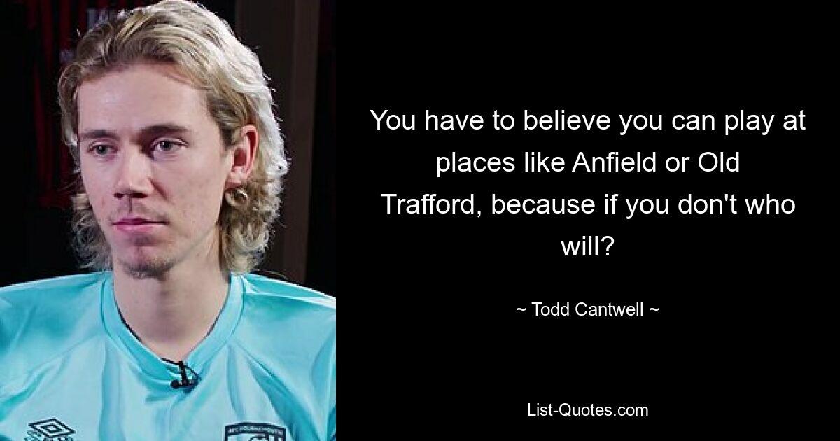 You have to believe you can play at places like Anfield or Old Trafford, because if you don't who will? — © Todd Cantwell