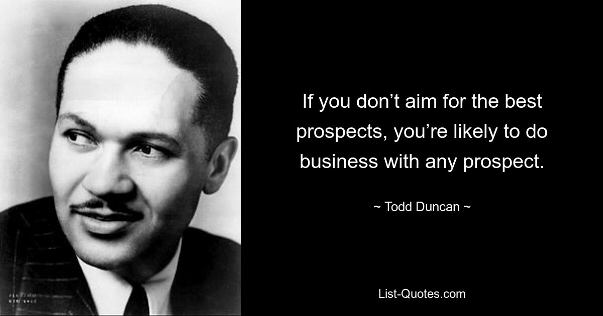 If you don’t aim for the best prospects, you’re likely to do business with any prospect. — © Todd Duncan