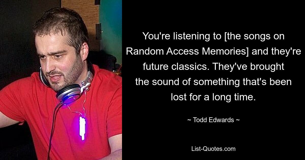 You're listening to [the songs on Random Access Memories] and they're future classics. They've brought the sound of something that's been lost for a long time. — © Todd Edwards