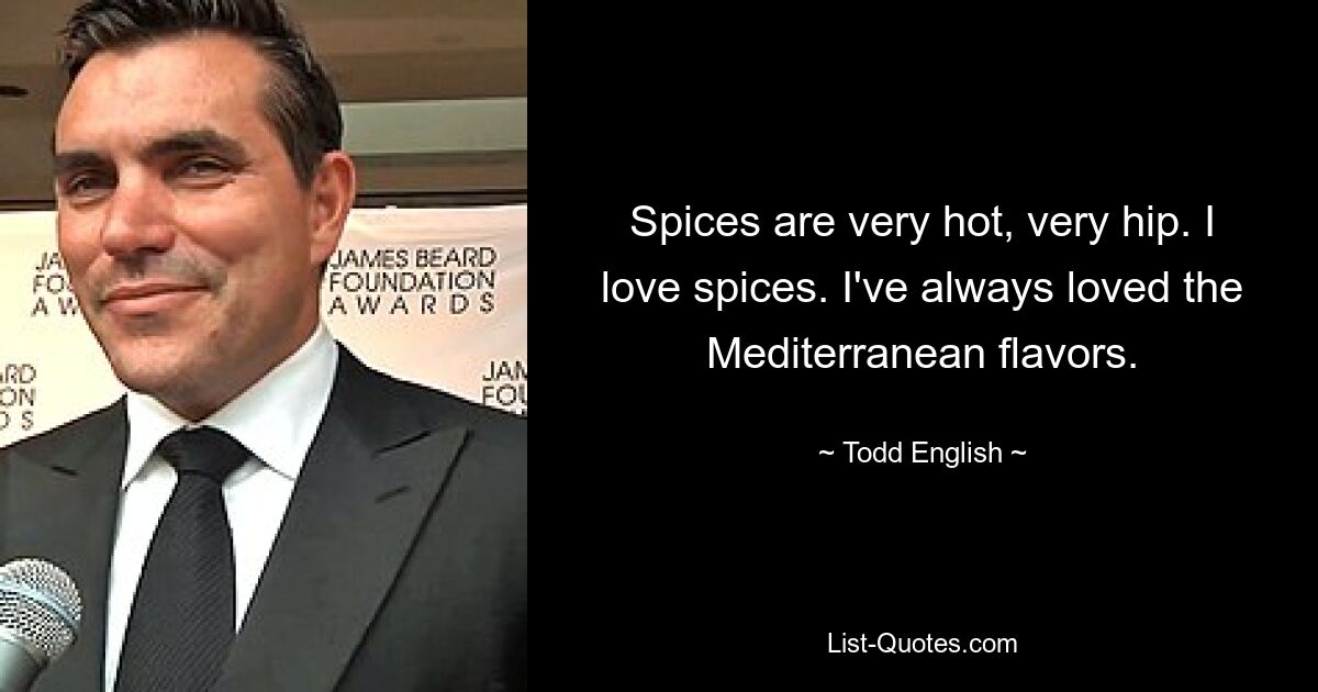 Spices are very hot, very hip. I love spices. I've always loved the Mediterranean flavors. — © Todd English