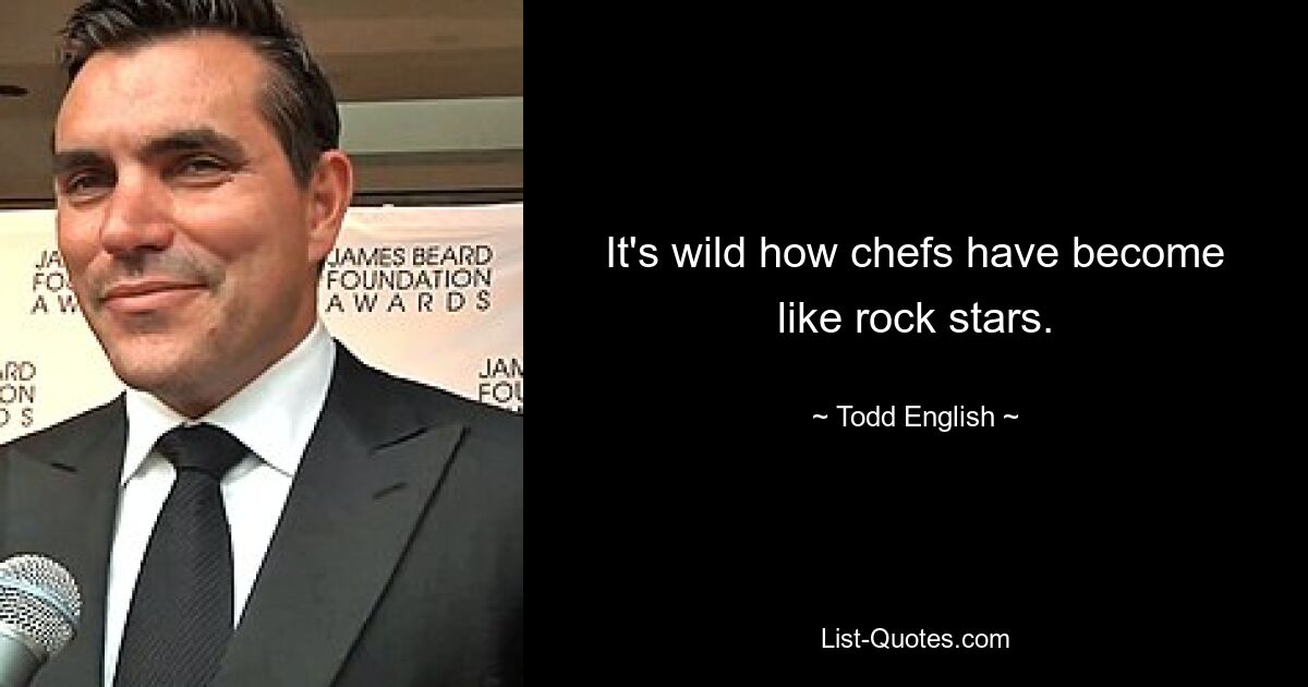 It's wild how chefs have become like rock stars. — © Todd English