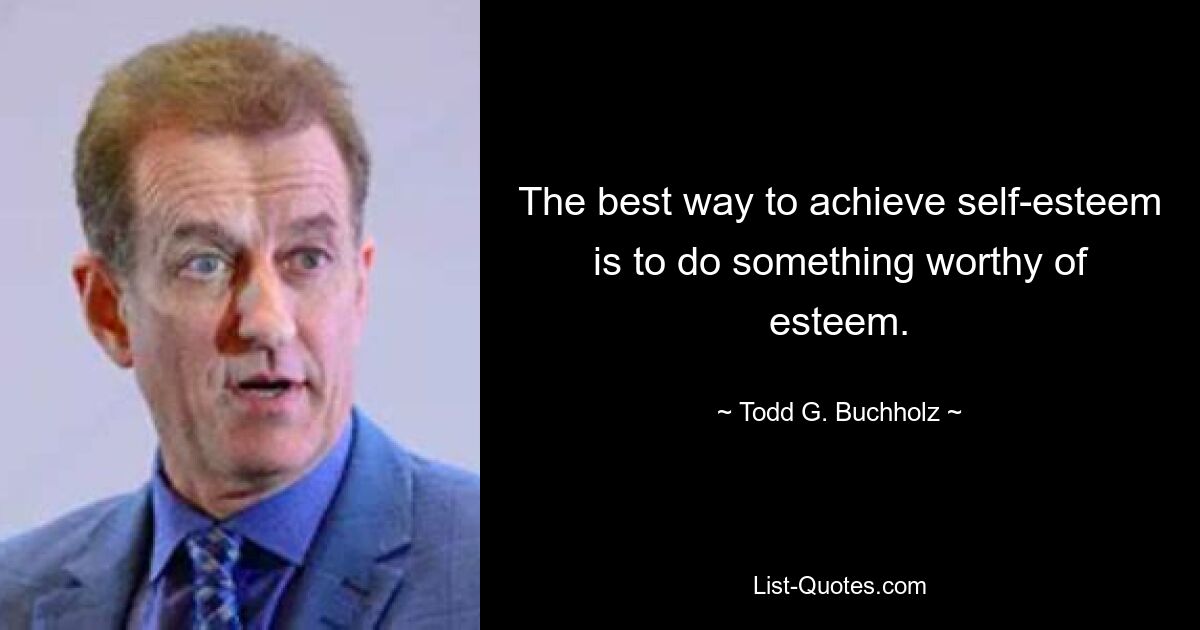 The best way to achieve self-esteem is to do something worthy of esteem. — © Todd G. Buchholz